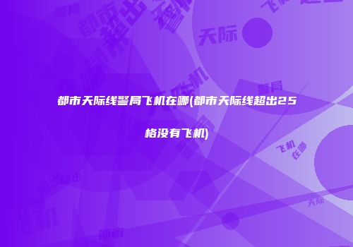 都市天际线警局飞机在哪(都市天际线超出25格没有飞机)