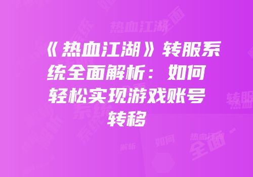 《热血江湖》转服系统全面解析：如何轻松实现游戏账号转移