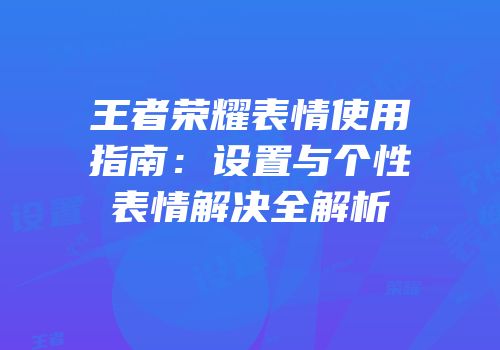 王者荣耀表情使用指南：设置与个性表情解决全解析