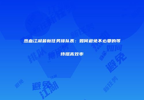 热血江湖最新任务排队表：如何避免不必要的等待提高效率