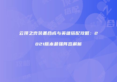 云顶之弈装备合成与英雄搭配攻略：2021版本最强阵容解析