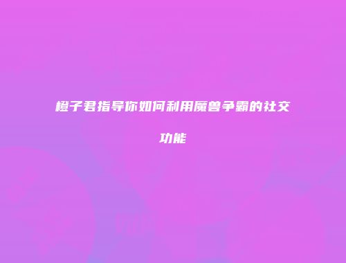 橙子君指导你如何利用魔兽争霸的社交功能