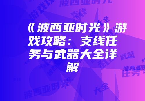 《波西亚时光》游戏攻略：支线任务与武器大全详解
