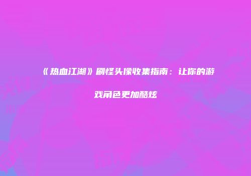 《热血江湖》刷怪头像收集指南：让你的游戏角色更加酷炫