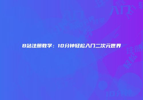 B站注册教学：10分钟轻松入门二次元世界