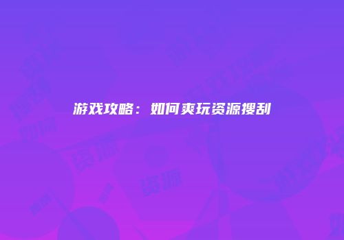 游戏攻略：如何爽玩资源搜刮