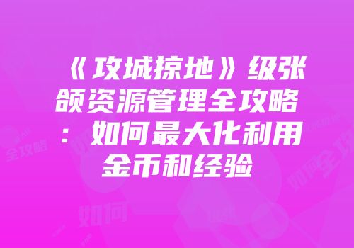 《攻城掠地》级张颌资源管理全攻略：如何最大化利用金币和经验