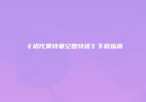 《初代奥特曼空想特摄》下载指南