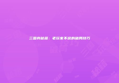 三国弈秘籍：老玩家不说的破局技巧