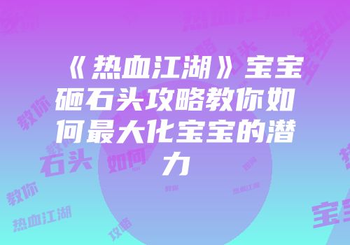 《热血江湖》宝宝砸石头攻略教你如何最大化宝宝的潜力