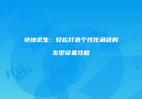 绝地求生：轻松打造个性化角色的发型设置攻略