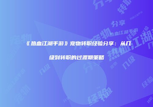 《热血江湖手游》宠物转职经验分享：从几级到转职的过渡期策略