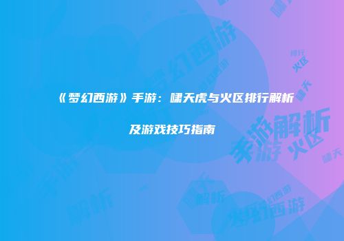 《梦幻西游》手游：啸天虎与火区排行解析及游戏技巧指南