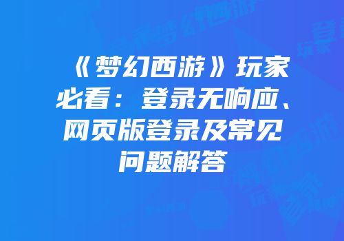 《梦幻西游》玩家必看：登录无响应、网页版登录及常见问题解答