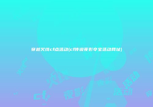 穿越火线cf点活动(cf传说夜影夺宝活动网址)