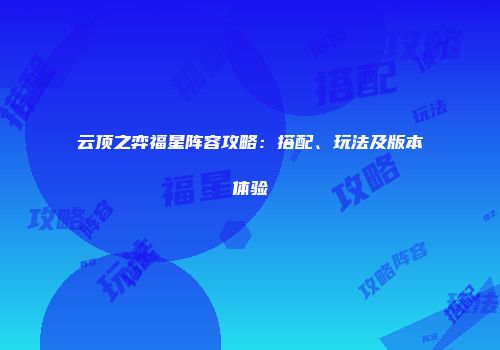 云顶之弈福星阵容攻略：搭配、玩法及版本体验