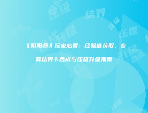 《阴阳师》玩家必看：经验值获取、变异结界卡合成与压级升级指南