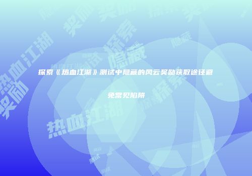 探索《热血江湖》测试中隐藏的风云奖励获取途径避免常见陷阱