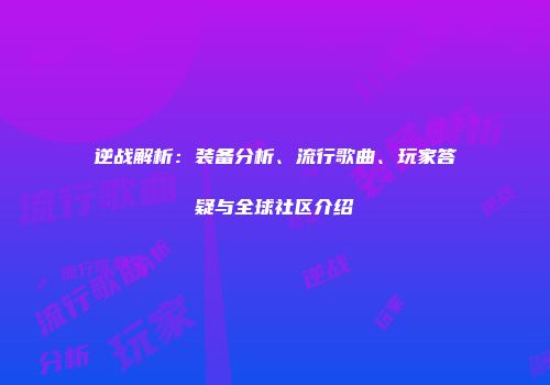 逆战解析：装备分析、流行歌曲、玩家答疑与全球社区介绍