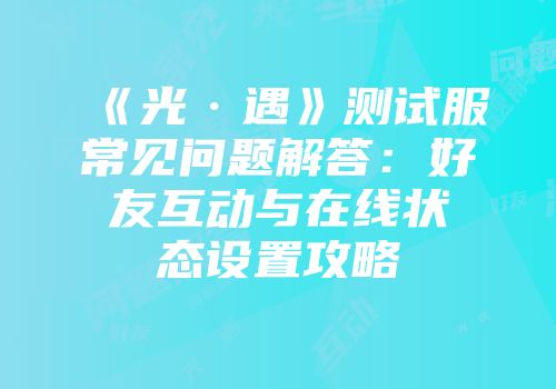 《光·遇》测试服常见问题解答：好友互动与在线状态设置攻略