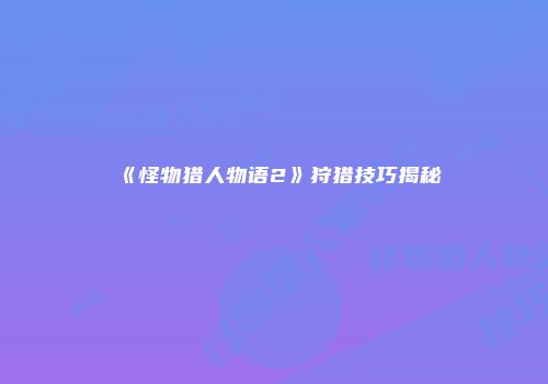 《怪物猎人物语2》狩猎技巧揭秘