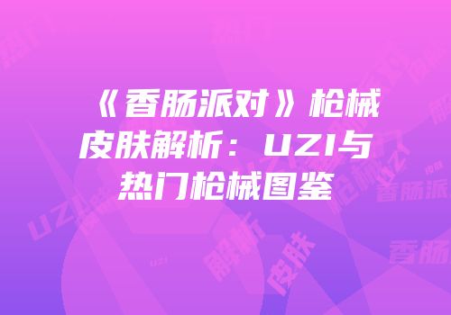 《香肠派对》枪械皮肤解析：UZI与热门枪械图鉴