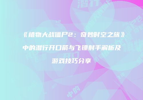 《植物大战僵尸2：奇妙时空之旅》中的潜行开口箭与飞镖射手解析及游戏技巧分享