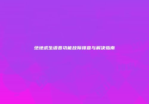 绝地求生语音功能故障排查与解决指南
