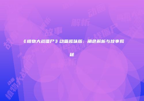 《植物大战僵尸》动画趣味版：角色解析与故事揭秘