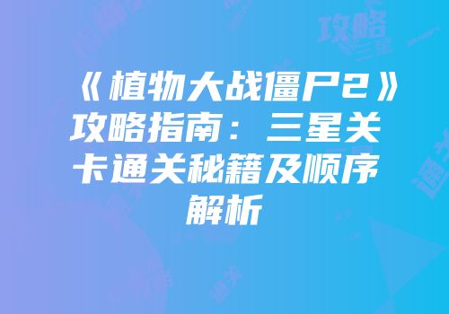 《植物大战僵尸2》攻略指南：三星关卡通关秘籍及顺序解析