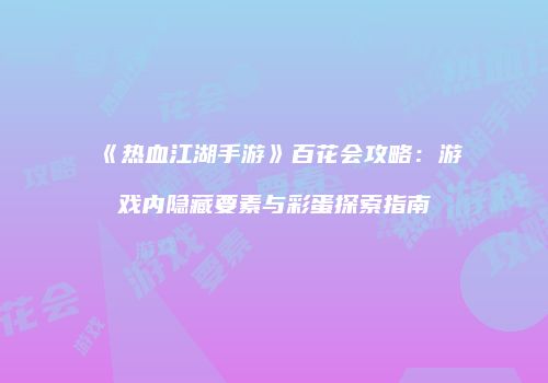 《热血江湖手游》百花会攻略：游戏内隐藏要素与彩蛋探索指南