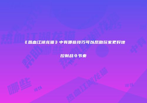 《热血江湖龙猫》中有哪些技巧可以帮助玩家更好地控制战斗节奏