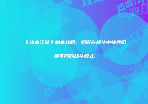 《热血江湖》刺客攻略：如何在战斗中快速切换不同的战斗模式