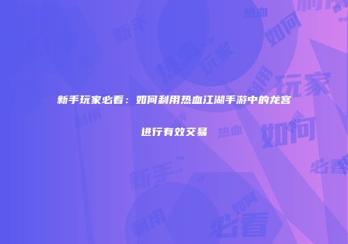 新手玩家必看：如何利用热血江湖手游中的龙宫进行有效交易