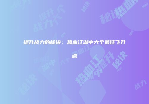 提升战力的秘诀：热血江湖中六个最佳飞升点