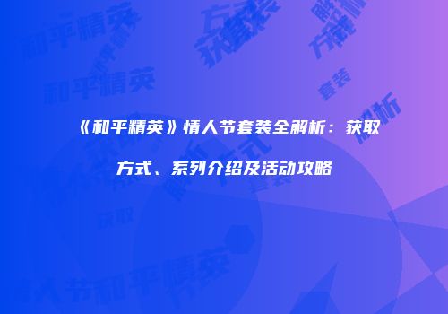 《和平精英》情人节套装全解析：获取方式、系列介绍及活动攻略