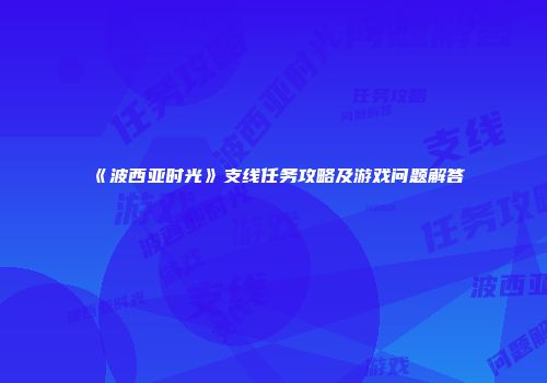 《波西亚时光》支线任务攻略及游戏问题解答