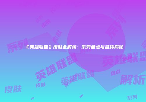 《英雄联盟》皮肤全解析：系列盘点与名称揭秘