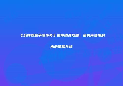 《战神霸业手游传奇》副本挑战攻略：通关高难度副本的策略分析