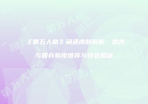 《第五人格》角色皮肤解析：杰克与佣兵紫皮推荐与特色揭秘