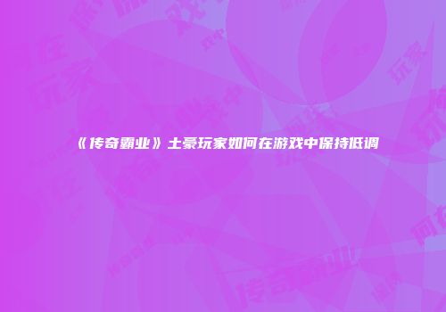 《传奇霸业》土豪玩家如何在游戏中保持低调