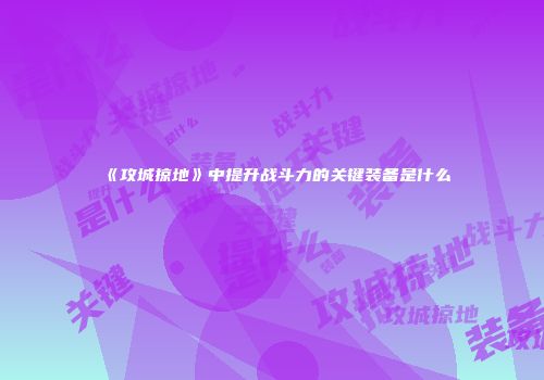 《攻城掠地》中提升战斗力的关键装备是什么