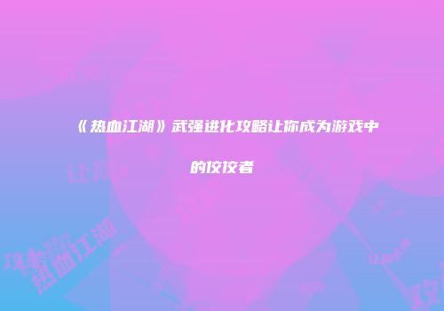 《热血江湖》武强进化攻略让你成为游戏中的佼佼者
