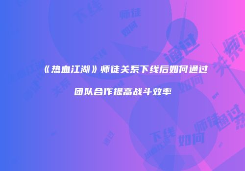 《热血江湖》师徒关系下线后如何通过团队合作提高战斗效率