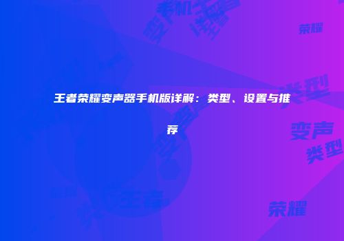 王者荣耀变声器手机版详解：类型、设置与推荐
