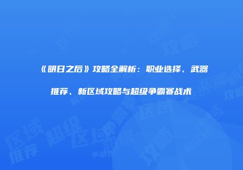 《明日之后》攻略全解析：职业选择、武器推荐、新区域攻略与超级争霸赛战术