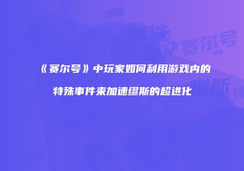 《赛尔号》中玩家如何利用游戏内的特殊事件来加速缪斯的超进化