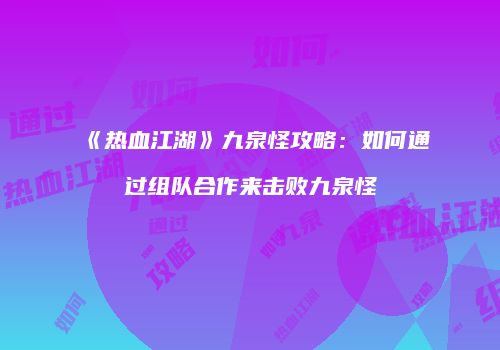 《热血江湖》九泉怪攻略：如何通过组队合作来击败九泉怪