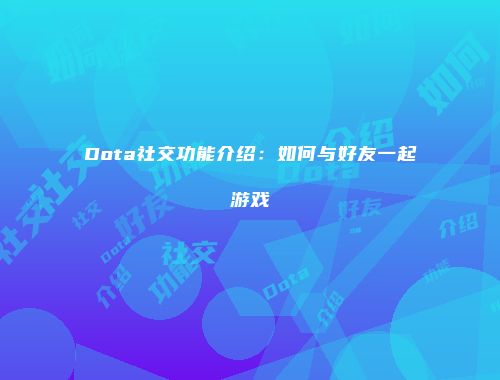 Dota社交功能介绍：如何与好友一起游戏