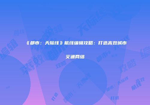 《都市：天际线》航线编辑攻略：打造高效城市交通网络